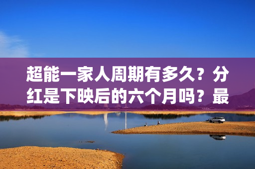 超能一家人周期有多久？分红是下映后的六个月吗？最快多久？(超能一家人什么时候上)
