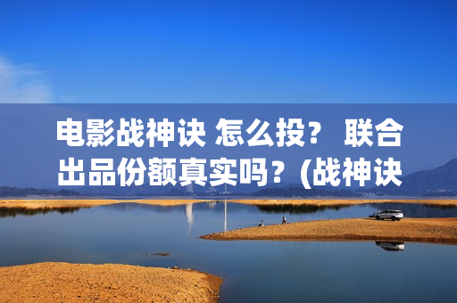 电影战神诀 怎么投？ 联合出品份额真实吗？(战神诀档期)