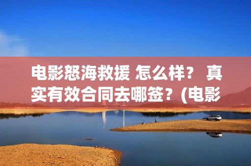 电影怒海救援 怎么样？ 真实有效合同去哪签？(电影怒海救援剧情介绍)