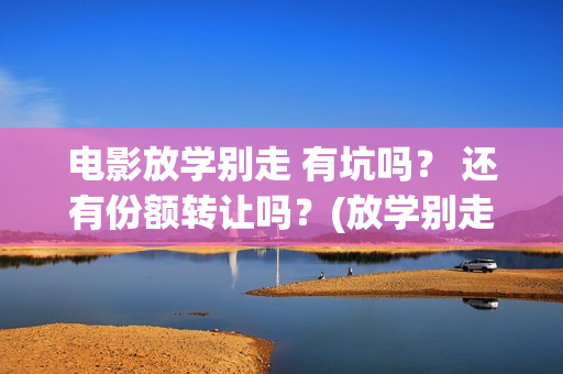 电影放学别走 有坑吗？ 还有份额转让吗？(放学别走2017)