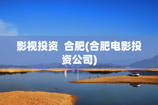 影视投资  合肥(合肥电影投资公司)