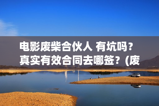 电影废柴合伙人 有坑吗？ 真实有效合同去哪签？(废柴兄弟 百度百科)