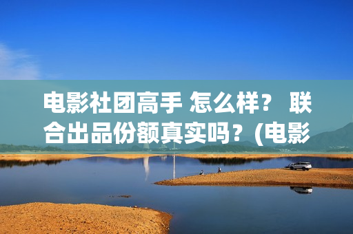 电影社团高手 怎么样？ 联合出品份额真实吗？(电影社社团简介)