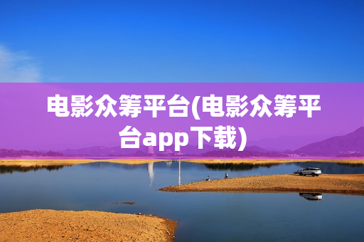 电影众筹平台(电影众筹平台app下载)