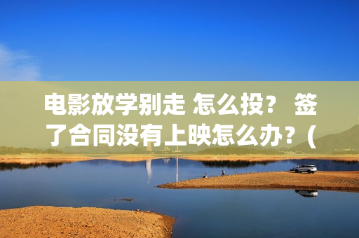 电影放学别走 怎么投？ 签了合同没有上映怎么办？(电影放学别走剧情介绍)