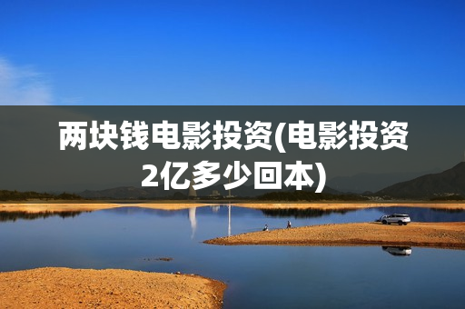 两块钱电影投资(电影投资2亿多少回本)