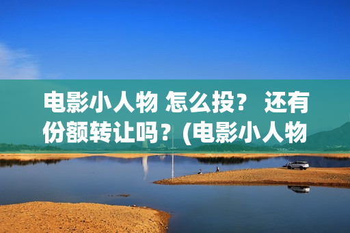 电影小人物 怎么投？ 还有份额转让吗？(电影小人物 怎么画)