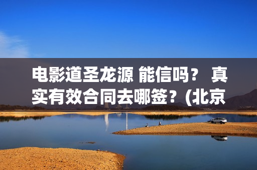 电影道圣龙源 能信吗？ 真实有效合同去哪签？(北京道圣龙源主要产品)