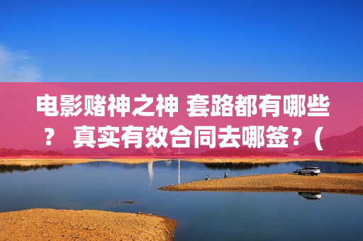 电影赌神之神 套路都有哪些？ 真实有效合同去哪签？(电影赌神之神)