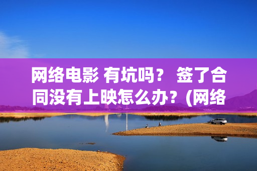 网络电影 有坑吗？ 签了合同没有上映怎么办？(网络上的电影)
