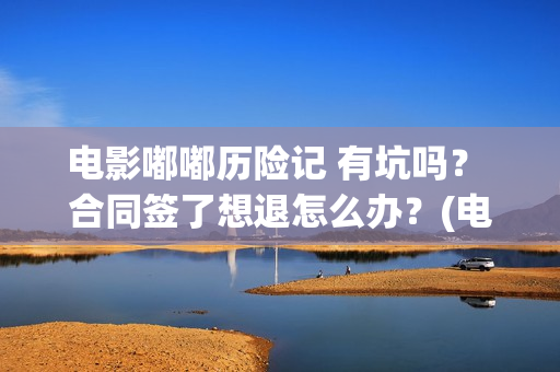 电影嘟嘟历险记 有坑吗？ 合同签了想退怎么办？(电影嘟嘟历险记在线观看)