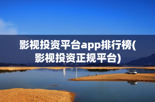 影视投资平台app排行榜(影视投资正规平台)