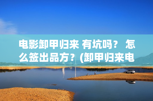 电影卸甲归来 有坑吗？ 怎么签出品方？(卸甲归来电影简介)