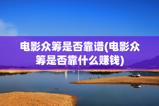 电影众筹是否靠谱(电影众筹是否靠什么赚钱)