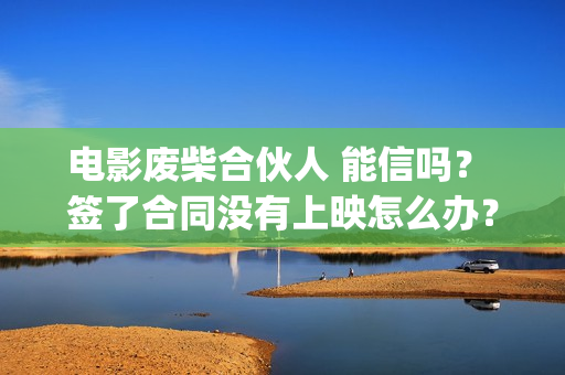 电影废柴合伙人 能信吗？ 签了合同没有上映怎么办？(电影废柴合伙人演员表)