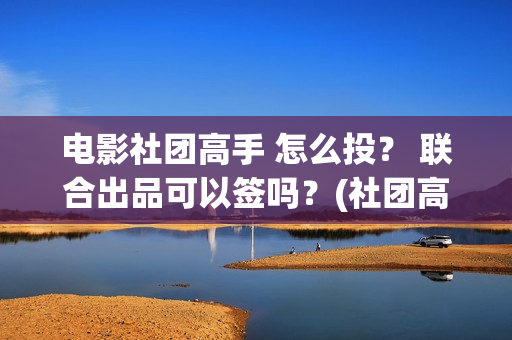 电影社团高手 怎么投？ 联合出品可以签吗？(社团高手电影演员名单)
