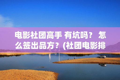 电影社团高手 有坑吗？ 怎么签出品方？(社团电影排名)