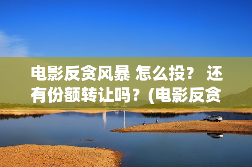 电影反贪风暴 怎么投？ 还有份额转让吗？(电影反贪风暴2在线观看免费高清)