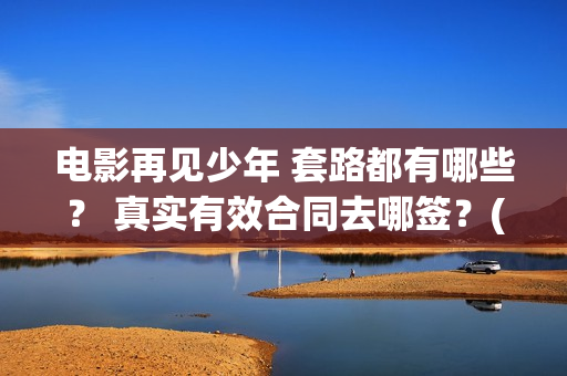 电影再见少年 套路都有哪些？ 真实有效合同去哪签？(电影再见少年演员表)