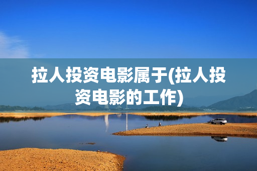 拉人投资电影属于(拉人投资电影的工作)