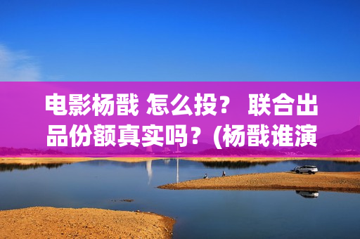 电影杨戬 怎么投？ 联合出品份额真实吗？(杨戬谁演)