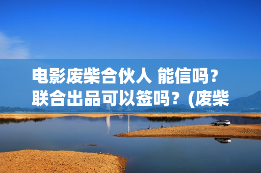电影废柴合伙人 能信吗？ 联合出品可以签吗？(废柴兄弟 百度百科)