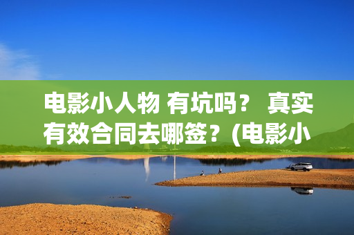 电影小人物 有坑吗？ 真实有效合同去哪签？(电影小人物 有哪些角色)