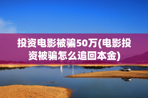 投资电影被骗50万(电影投资被骗怎么追回本金)