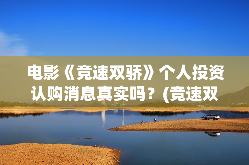 电影《竞速双骄》个人投资认购消息真实吗？(竞速双骄出品方)