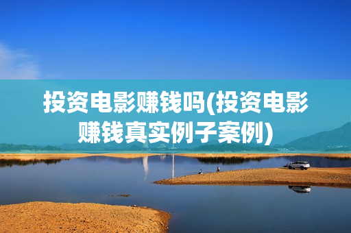 投资电影赚钱吗(投资电影赚钱真实例子案例)