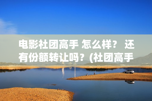 电影社团高手 怎么样？ 还有份额转让吗？(社团高手电影演员名单)
