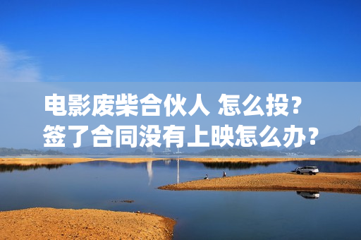 电影废柴合伙人 怎么投？ 签了合同没有上映怎么办？(废柴兄弟 百度百科)