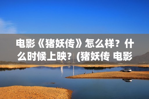 电影《猪妖传》怎么样？什么时候上映？(猪妖传 电影)