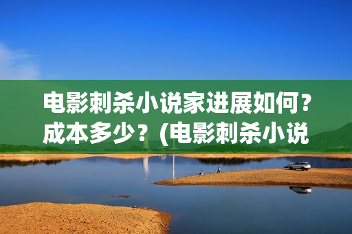 电影刺杀小说家进展如何？成本多少？(电影刺杀小说家2票房多少)