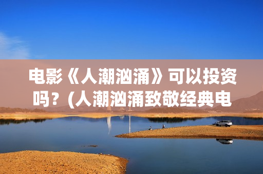 电影《人潮汹涌》可以投资吗？(人潮汹涌致敬经典电影)
