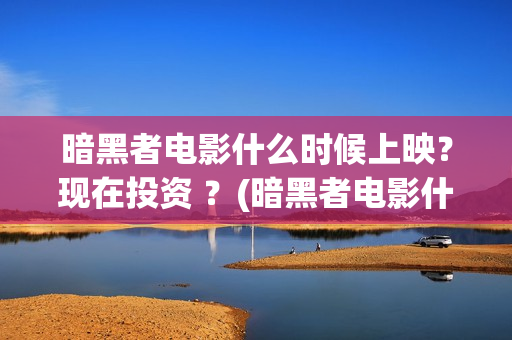 暗黑者电影什么时候上映？现在投资 ？(暗黑者电影什么时候上映)