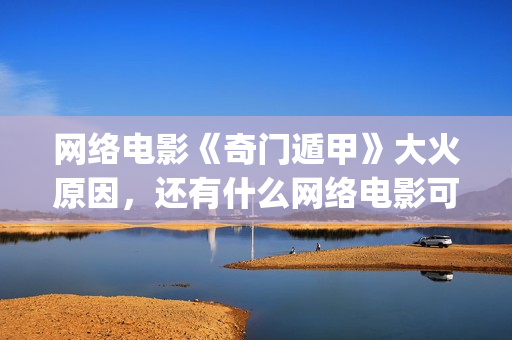 网络电影《奇门遁甲》大火原因，还有什么网络电影可以(电影奇门完整视频)