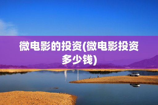 微电影的投资(微电影投资多少钱)