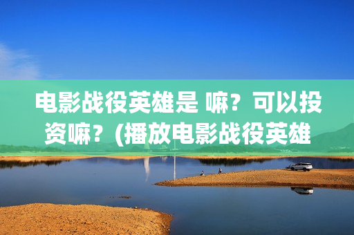 电影战役英雄是 嘛？可以投资嘛？(播放电影战役英雄)