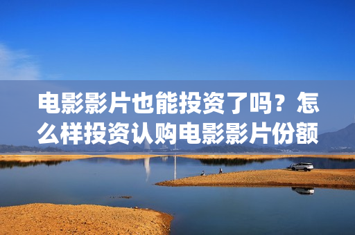 电影影片也能投资了吗？怎么样投资认购电影影片份额？(电影投放到电视上原理)