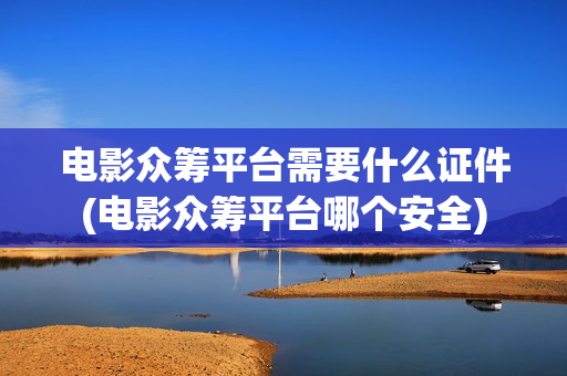 电影众筹平台需要什么证件(电影众筹平台哪个安全)
