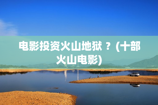 电影投资火山地狱 ？(十部火山电影)