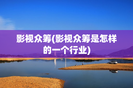 影视众筹(影视众筹是怎样的一个行业)