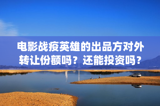电影战疫英雄的出品方对外转让份额吗？还能投资吗？(战疫英雄影评)