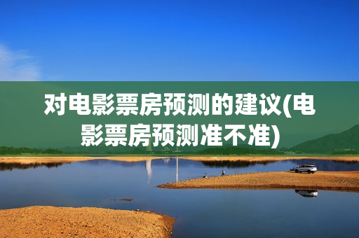 对电影票房预测的建议(电影票房预测准不准)