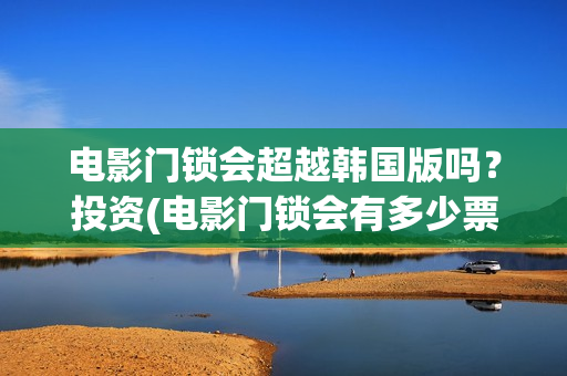 电影门锁会超越韩国版吗？投资(电影门锁会有多少票房)
