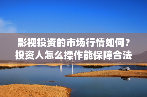 影视投资的市场行情如何？投资人怎么操作能保障合法权(投资影视行业的优势)