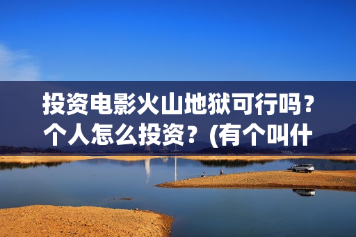 投资电影火山地狱可行吗？个人怎么投资？(有个叫什么火山的电影)