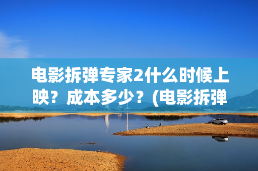 电影拆弹专家2什么时候上映？成本多少？(电影拆弹专家2粤语在线观看)