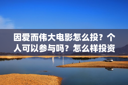 因爱而伟大电影怎么投？个人可以参与吗？怎么样投资呢(因爱而伟大电影在线观看)